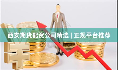 西安期货配资公司精选 | 正规平台推荐
