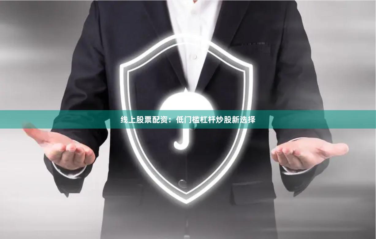 线上股票配资：低门槛杠杆炒股新选择