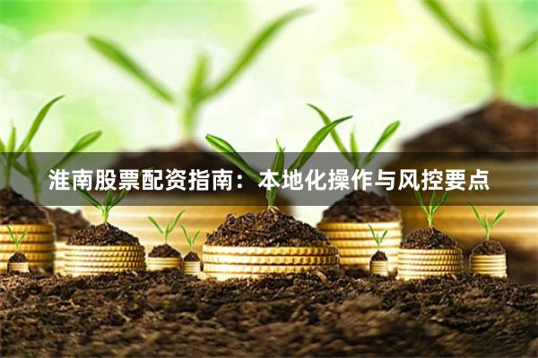 淮南股票配资指南:本地化操作与风控要点
