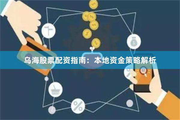 乌海股票配资指南：本地资金策略解析