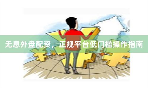 无息外盘配资，正规平台低门槛操作指南