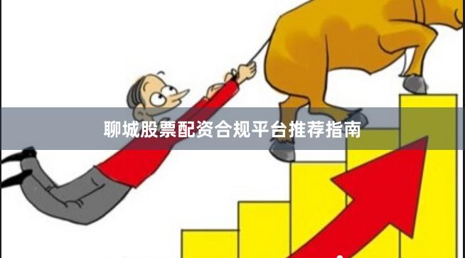 聊城股票配资合规平台推荐指南