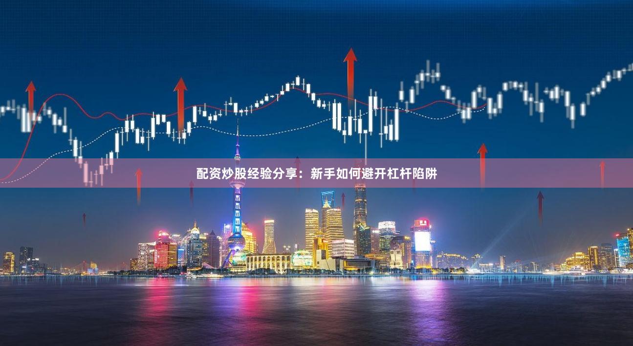 配资炒股经验分享:新手如何避开杠杆陷阱