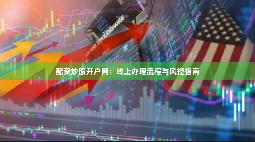 配资炒股开户网:线上办理流程与风控指南
