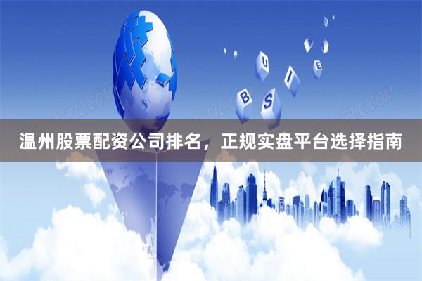 温州股票配资公司排名，正规实盘平台选择指南
