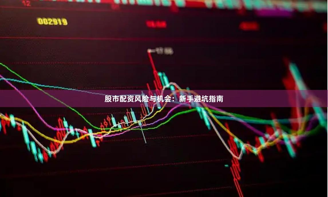 股市配资风险与机会：新手避坑指南