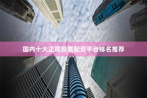 国内十大正规股票配资平台排名推荐