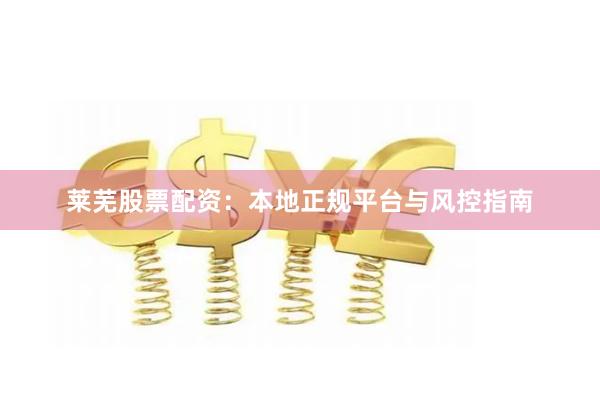 莱芜股票配资：本地正规平台与风控指南
